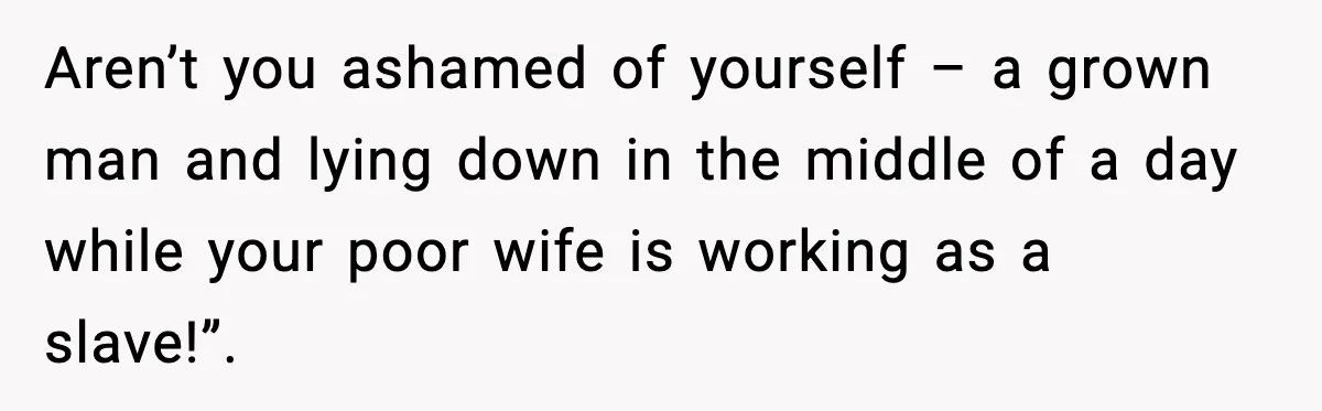 Man Misses Chemo After His Mother-in-Law Throws It Away to “Save” Him Aren’t you ashamed of yourself – a grown man and lying down in the middle of a day while your poor wife is working as a slave!”.