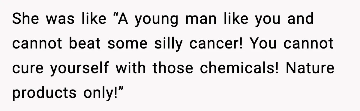 Man Misses Chemo After His Mother-in-Law Throws It Away to “Save” Him She was like “A young man like you and cannot beat some silly cancer! You cannot cure yourself with those chemicals! Nature products only!”