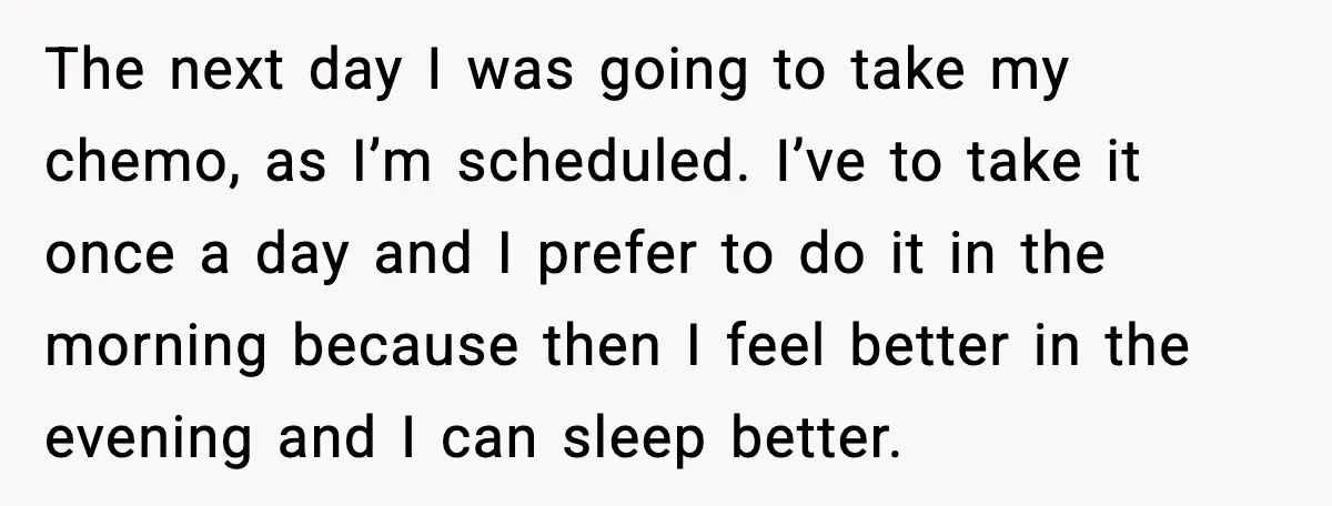 Man Misses Chemo After His Mother-in-Law Throws It Away to “Save” Him The next day I was going to take my chemo, as I’m scheduled. I’ve to take it once a day and I prefer to do it in the morning because...