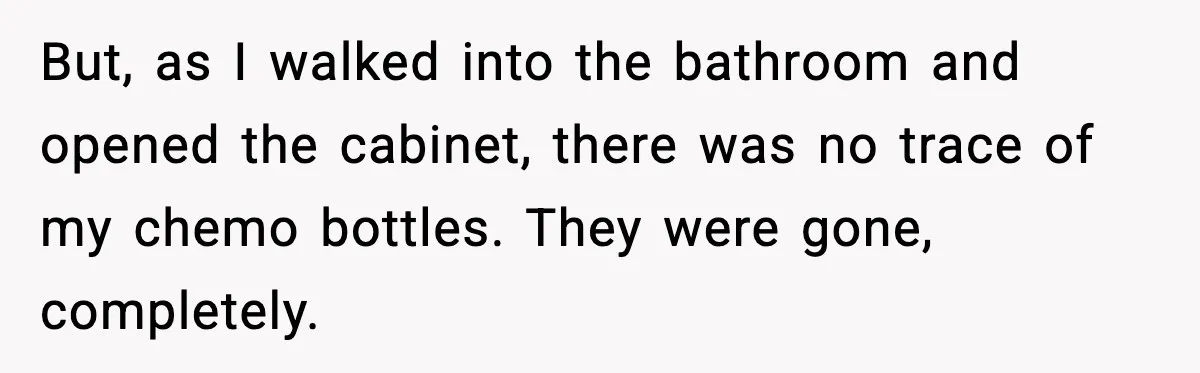 Man Misses Chemo After His Mother-in-Law Throws It Away to “Save” Him But, as I walked into the bathroom and opened the cabinet, there was no trace of my chemo bottles. They were gone, completely.