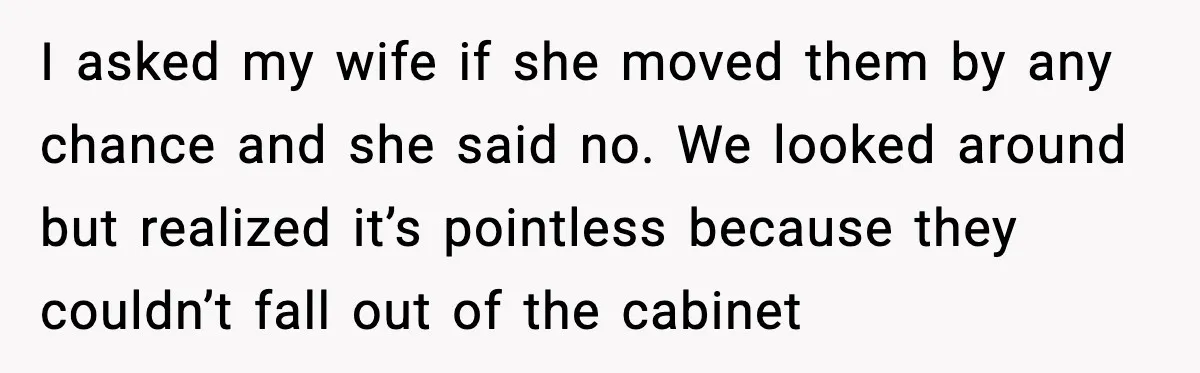 Man Misses Chemo After His Mother-in-Law Throws It Away to “Save” Him I asked my wife if she moved them by any chance and she said no. We looked around but realized it’s pointless because they couldn’t fall out of the cabinet