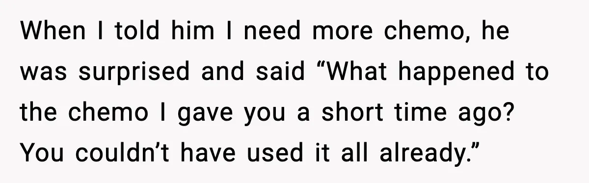 Man Misses Chemo After His Mother-in-Law Throws It Away to “Save” Him When I told him I need more chemo, he was surprised and said “What happened to the chemo I gave you a short time ago? You couldn’t have used it...