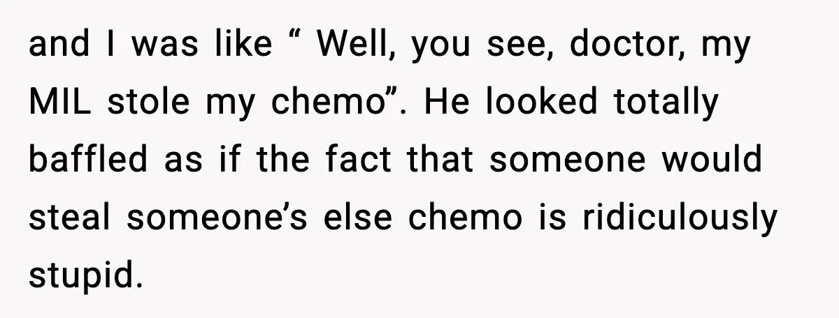 Man Misses Chemo After His Mother-in-Law Throws It Away to “Save” Him and I was like “ Well, you see, doctor, my MIL stole my chemo”. He looked totally baffled as if the fact that someone would steal someone’s else chemo is...