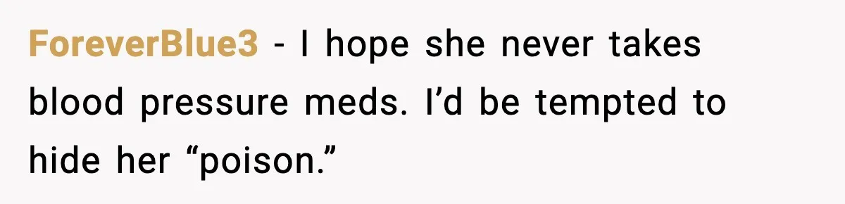 Man Misses Chemo After His Mother-in-Law Throws It Away to “Save” Him ForeverBlue3 - I hope she never takes blood pressure meds. I’d be tempted to hide her “poison.”