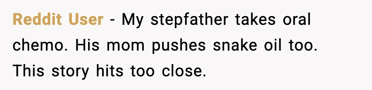 Man Misses Chemo After His Mother-in-Law Throws It Away to “Save” Him Reddit User - My stepfather takes oral chemo. His mom pushes snake oil too. This story hits too close.