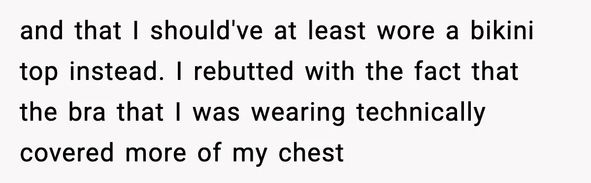 and that I should've at least wore a bikini top instead. I rebutted with the fact that the bra that I was wearing technically covered more of my chest