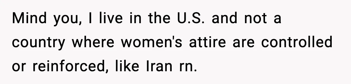 Mind you, I live in the U.S. and not a country where women's attire are controlled or reinforced, like Iran rn.