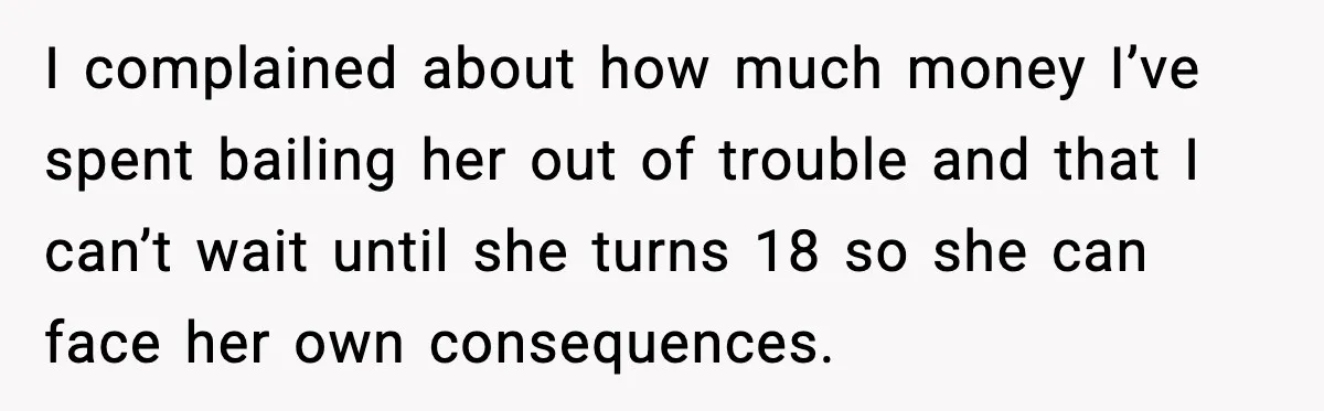 I complained about how much money I’ve spent bailing her out of trouble and that I can’t wait until she turns 18 so she can face her own consequences.