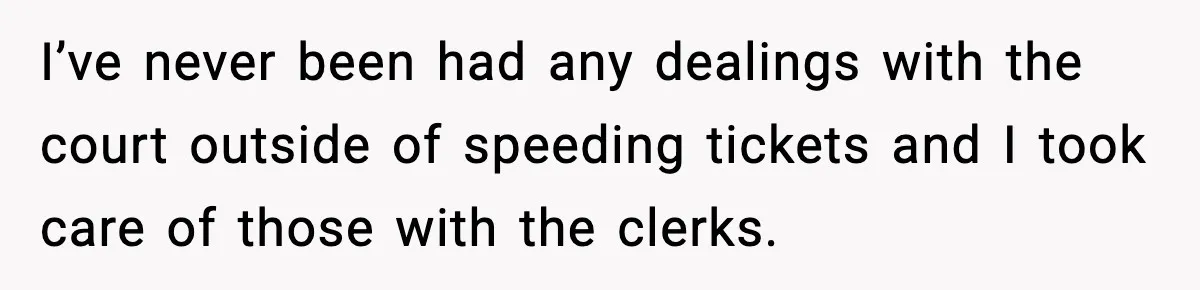 I’ve never been had any dealings with the court outside of speeding tickets and I took care of those with the clerks.
