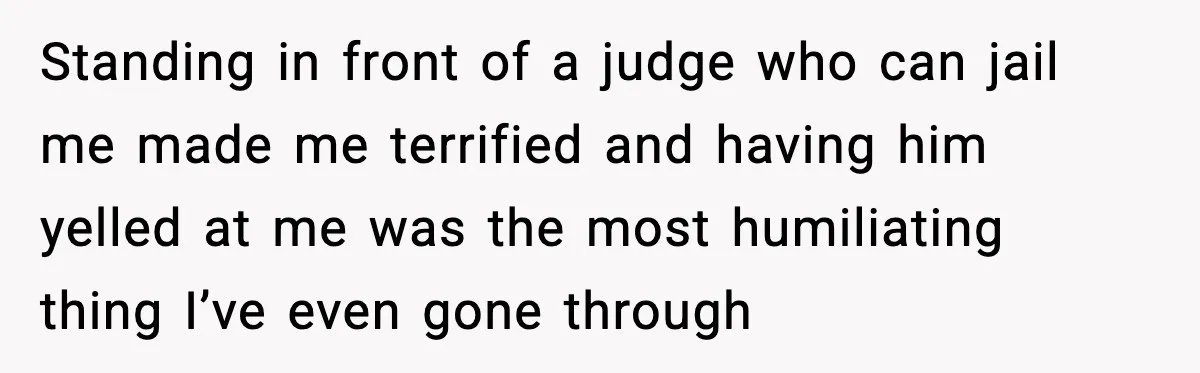 Standing in front of a judge who can jail me made me terrified and having him yelled at me was the most humiliating thing I’ve even gone through