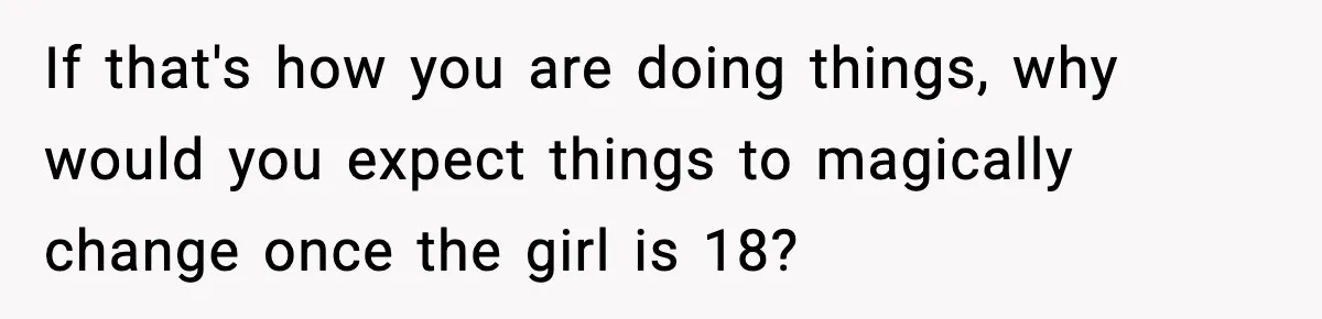 If that's how you are doing things, why would you expect things to magically change once the girl is 18?