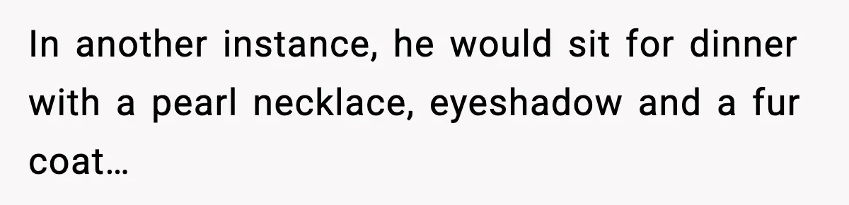 In another instance, he would sit for dinner with a pearl necklace, eyeshadow and a fur coat…