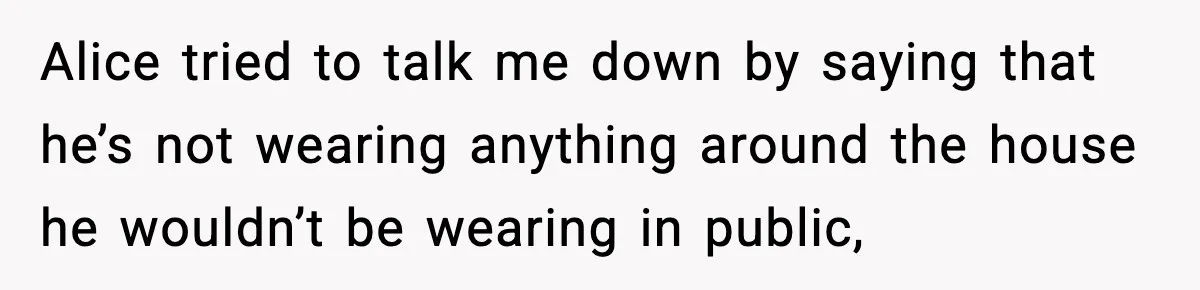Alice tried to talk me down by saying that he’s not wearing anything around the house he wouldn’t be wearing in public,