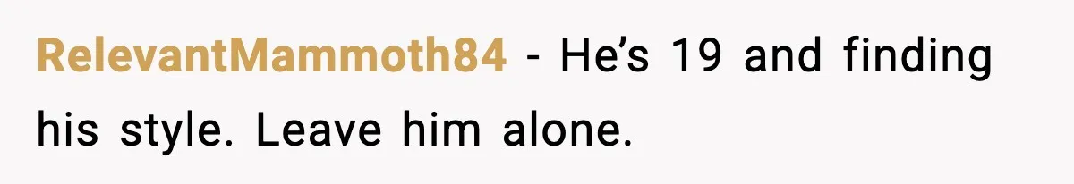 RelevantMammoth84 - He’s 19 and finding his style. Leave him alone.