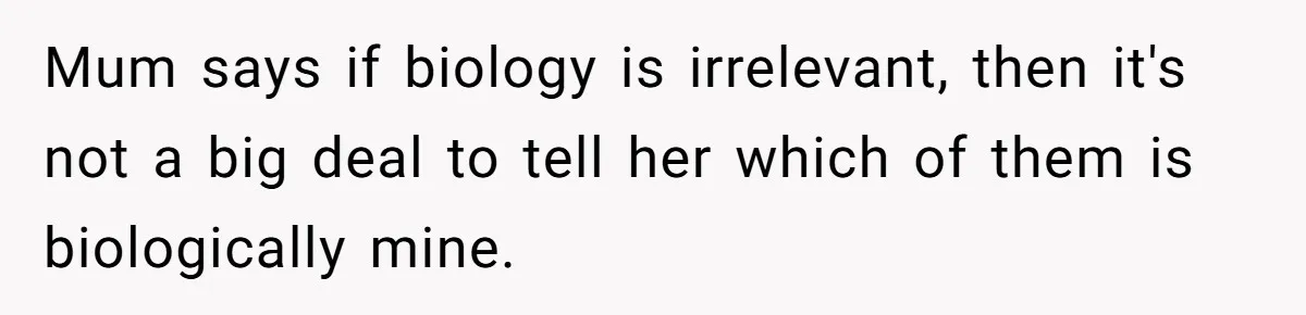 Mom Refuses To Reveal Which Son Is Hers, Family Calls Her Selfish Over “Irrelevant” Biology Mum says if biology is irrelevant, then it's not a big deal to tell her which of them is biologically mine.