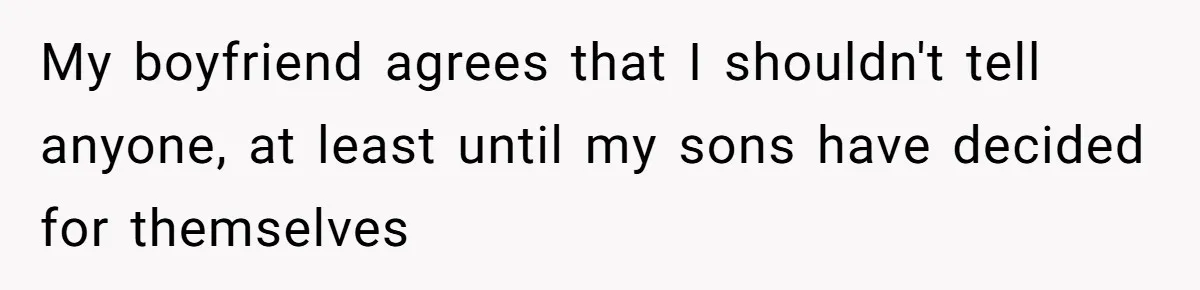 Mom Refuses To Reveal Which Son Is Hers, Family Calls Her Selfish Over “Irrelevant” Biology My boyfriend agrees that I shouldn't tell anyone, at least until my sons have decided for themselves