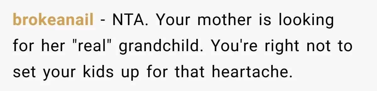 Mom Refuses To Reveal Which Son Is Hers, Family Calls Her Selfish Over “Irrelevant” Biology brokeanail − NTA. Your mother is looking for her "real" grandchild. You're right not to set your kids up for that heartache.