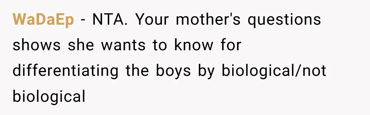 Mom Refuses To Reveal Which Son Is Hers, Family Calls Her Selfish Over “Irrelevant” Biology WaDaEp − NTA. Your mother's questions shows she wants to know for differentiating the boys by biological/not biological