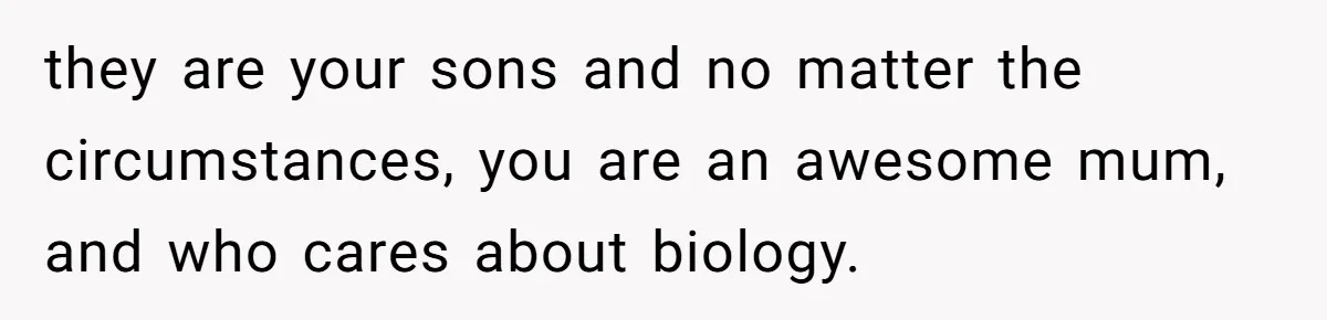 Mom Refuses To Reveal Which Son Is Hers, Family Calls Her Selfish Over “Irrelevant” Biology they are your sons and no matter the circumstances, you are an awesome mum, and who cares about biology.
