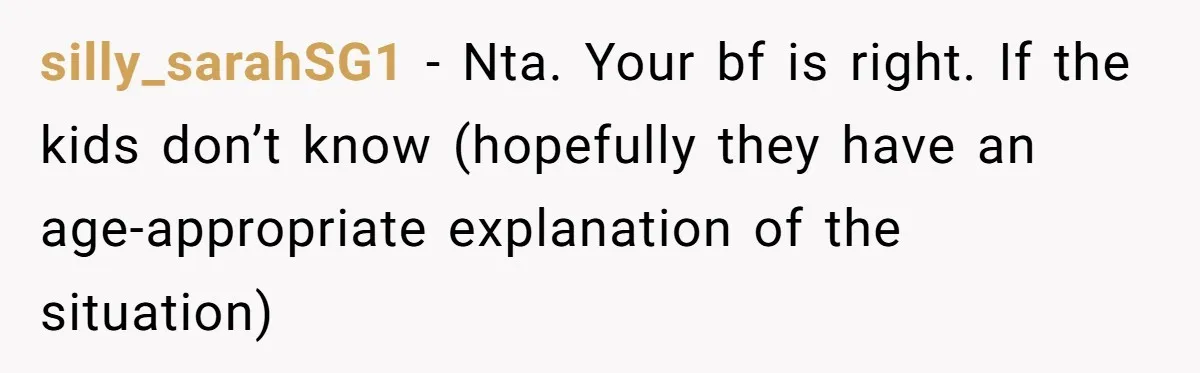 Mom Refuses To Reveal Which Son Is Hers, Family Calls Her Selfish Over “Irrelevant” Biology silly_sarahSG1 − Nta. Your bf is right. If the kids don’t know (hopefully they have an age-appropriate explanation of the situation)