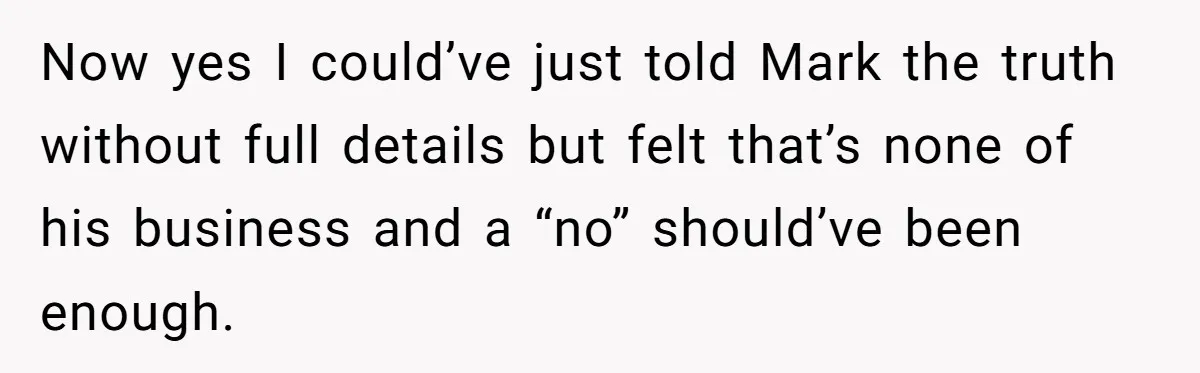 Now yes I could’ve just told Mark the truth without full details but felt that’s none of his business and a “no” should’ve been enough.
