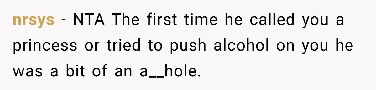 nrsys − NTA The first time he called you a princess or tried to push alcohol on you he was a bit of an a__hole.