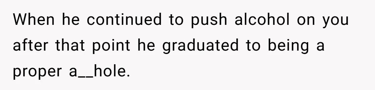 When he continued to push alcohol on you after that point he graduated to being a proper a__hole.