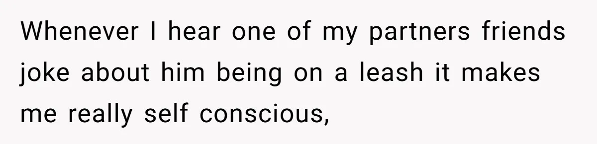 Whenever I hear one of my partners friends joke about him being on a leash it makes me really self conscious,