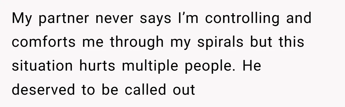My partner never says I’m controlling and comforts me through my spirals but this situation hurts multiple people. He deserved to be called out