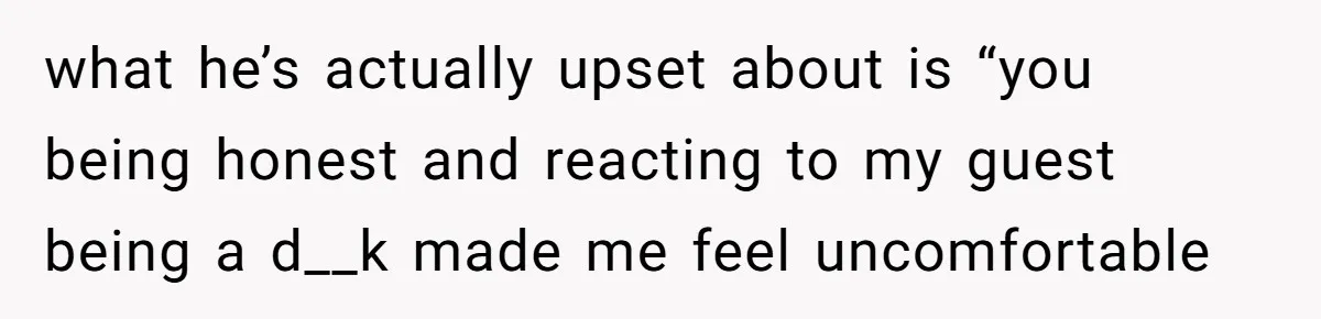 what he’s actually upset about is “you being honest and reacting to my guest being a d__k made me feel uncomfortable