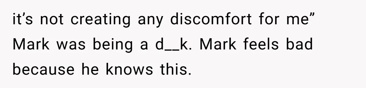 it’s not creating any discomfort for me” Mark was being a d__k. Mark feels bad because he knows this.