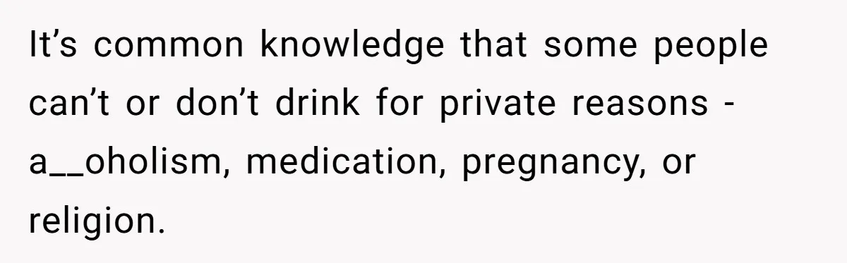 It’s common knowledge that some people can’t or don’t drink for private reasons - a__oholism, medication, pregnancy, or religion.