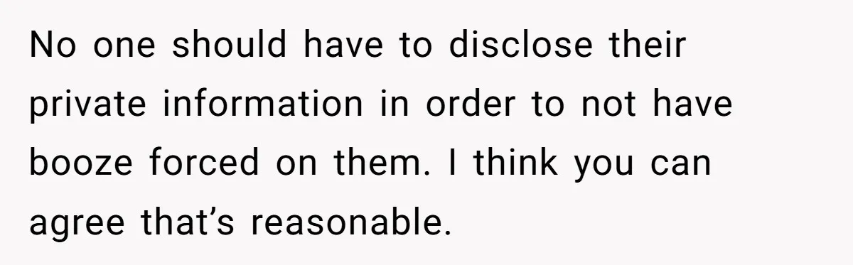 No one should have to disclose their private information in order to not have booze forced on them. I think you can agree that’s reasonable.