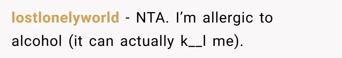 lostlonelyworld − NTA. I’m allergic to alcohol (it can actually k__l me).
