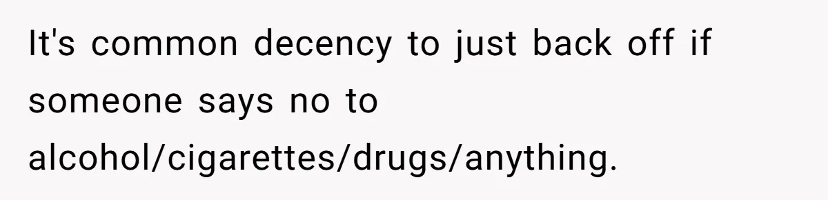 It's common decency to just back off if someone says no to alcohol/cigarettes/drugs/anything.
