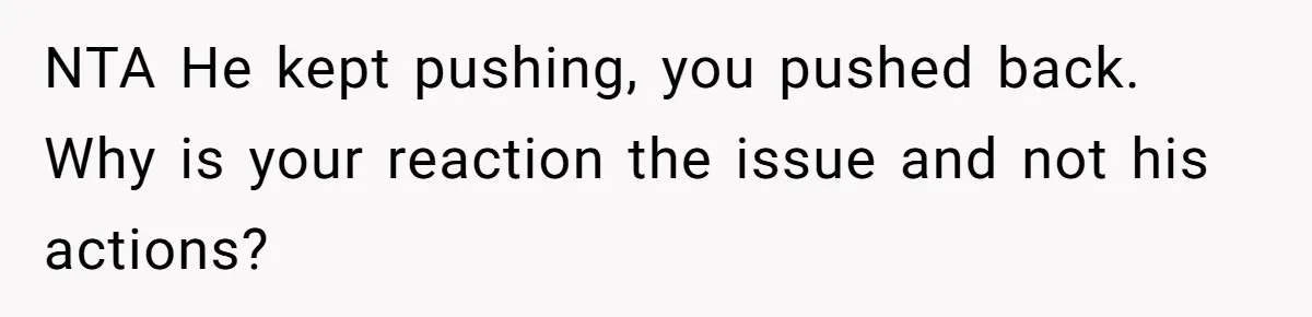 NTA He kept pushing, you pushed back. Why is your reaction the issue and not his actions?