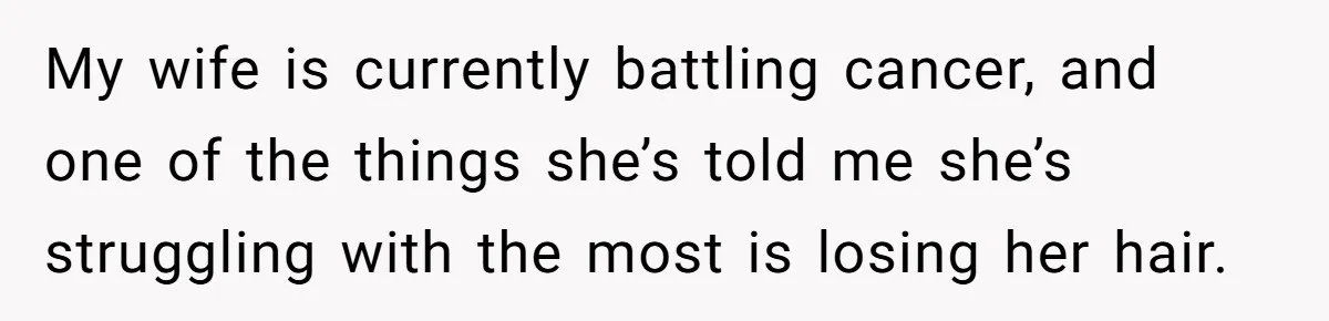 Dad Calls Out Wife After She Pressures Daughter To Shave Her Head My wife is currently battling cancer, and one of the things she’s told me she’s struggling with the most is losing her hair.