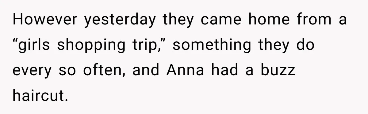 Dad Calls Out Wife After She Pressures Daughter To Shave Her Head However yesterday they came home from a “girls shopping trip,” something they do every so often, and Anna had a buzz haircut.