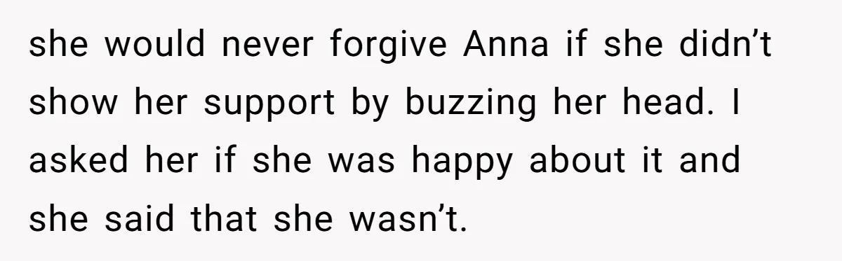 Dad Calls Out Wife After She Pressures Daughter To Shave Her Head she would never forgive Anna if she didn’t show her support by buzzing her head. I asked her if she was happy about it and she said that she wasn’t.