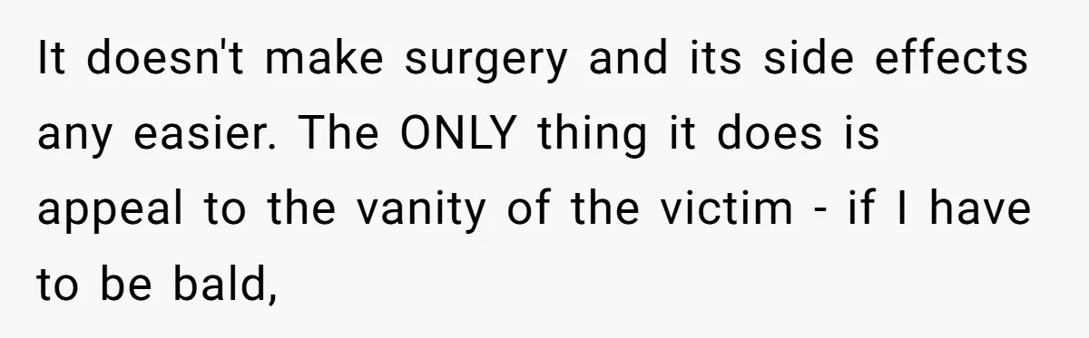 Dad Calls Out Wife After She Pressures Daughter To Shave Her Head It doesn't make surgery and its side effects any easier. The ONLY thing it does is appeal to the vanity of the victim - if I have to be bald,