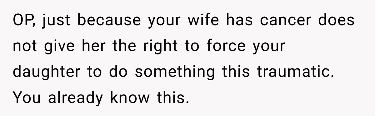 Dad Calls Out Wife After She Pressures Daughter To Shave Her Head OP, just because your wife has cancer does not give her the right to force your daughter to do something this traumatic. You already know this.