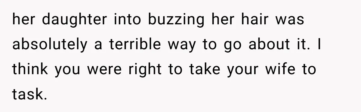 Dad Calls Out Wife After She Pressures Daughter To Shave Her Head her daughter into buzzing her hair was absolutely a terrible way to go about it. I think you were right to take your wife to task.