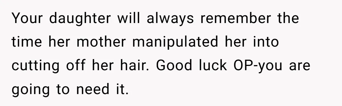 Dad Calls Out Wife After She Pressures Daughter To Shave Her Head Your daughter will always remember the time her mother manipulated her into cutting off her hair. Good luck OP-you are going to need it.