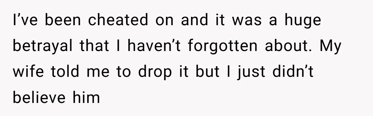 Dad Exposes Son’s Lie About An Open Relationship, Now Son Lost His Child And His Girlfriend I’ve been cheated on and it was a huge betrayal that I haven’t forgotten about. My wife told me to drop it but I just didn’t believe him