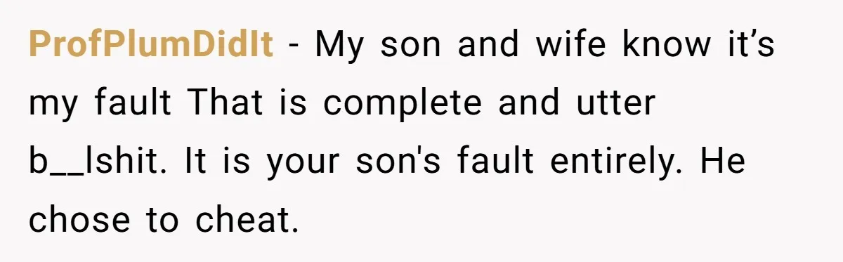 Dad Exposes Son’s Lie About An Open Relationship, Now Son Lost His Child And His Girlfriend ProfPlumDidIt − My son and wife know it’s my fault That is complete and utter b__lshit. It is your son's fault entirely. He chose to cheat.