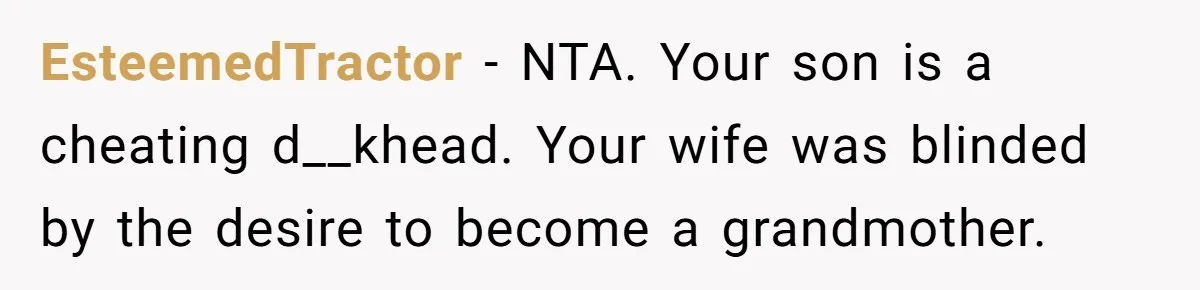 Dad Exposes Son’s Lie About An Open Relationship, Now Son Lost His Child And His Girlfriend EsteemedTractor − NTA. Your son is a cheating d__khead. Your wife was blinded by the desire to become a grandmother.