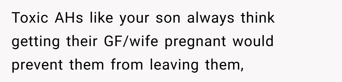 Dad Exposes Son’s Lie About An Open Relationship, Now Son Lost His Child And His Girlfriend Toxic AHs like your son always think getting their GF/wife pregnant would prevent them from leaving them,
