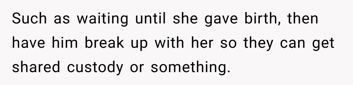 Dad Exposes Son’s Lie About An Open Relationship, Now Son Lost His Child And His Girlfriend Such as waiting until she gave birth, then have him break up with her so they can get shared custody or something.