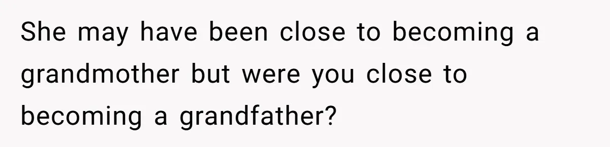 Dad Exposes Son’s Lie About An Open Relationship, Now Son Lost His Child And His Girlfriend She may have been close to becoming a grandmother but were you close to becoming a grandfather?