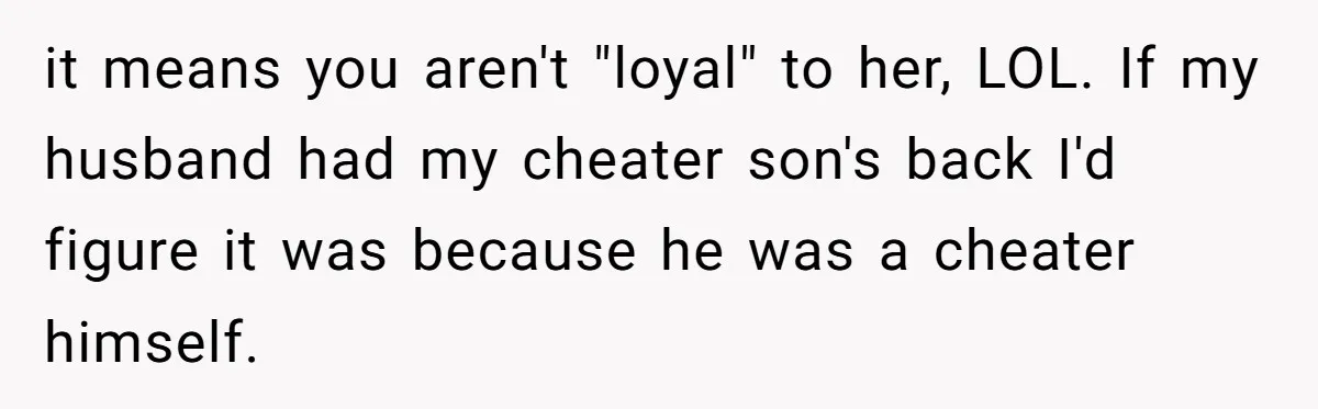 Dad Exposes Son’s Lie About An Open Relationship, Now Son Lost His Child And His Girlfriend it means you aren't "loyal" to her, LOL. If my husband had my cheater son's back I'd figure it was because he was a cheater himself.